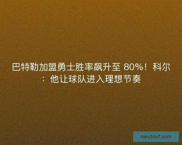 巴特勒加盟勇士胜率飙升至 80%！科尔：他让球队进入理想节奏
