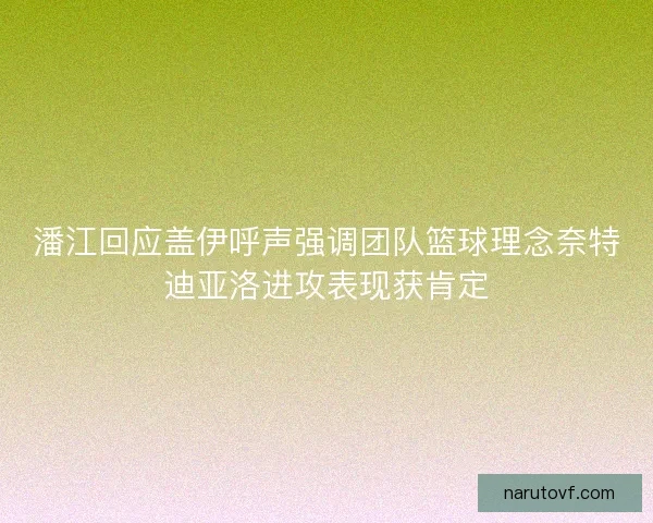 潘江回应盖伊呼声强调团队篮球理念奈特迪亚洛进攻表现获肯定