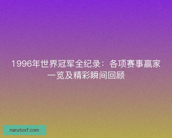 1996年世界冠军全纪录：各项赛事赢家一览及精彩瞬间回顾