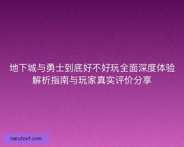 地下城与勇士到底好不好玩全面深度体验解析指南与玩家真实评价分享
