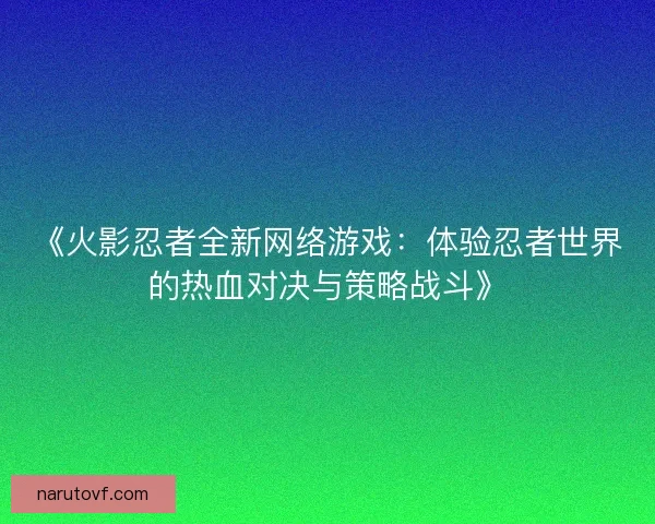 《火影忍者全新网络游戏：体验忍者世界的热血对决与策略战斗》