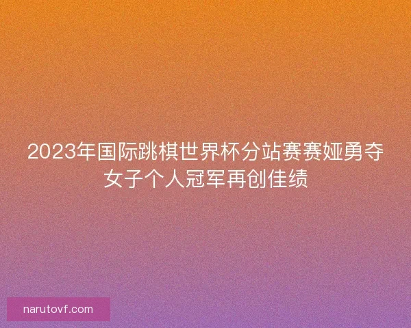 2023年国际跳棋世界杯分站赛赛娅勇夺女子个人冠军再创佳绩