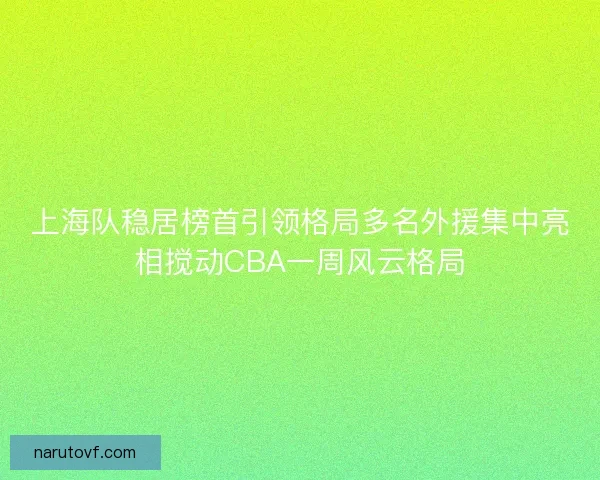 上海队稳居榜首引领格局多名外援集中亮相搅动CBA一周风云格局