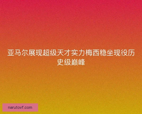 亚马尔展现超级天才实力梅西稳坐现役历史级巅峰