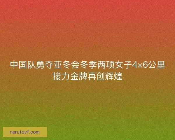 中国队勇夺亚冬会冬季两项女子4×6公里接力金牌再创辉煌