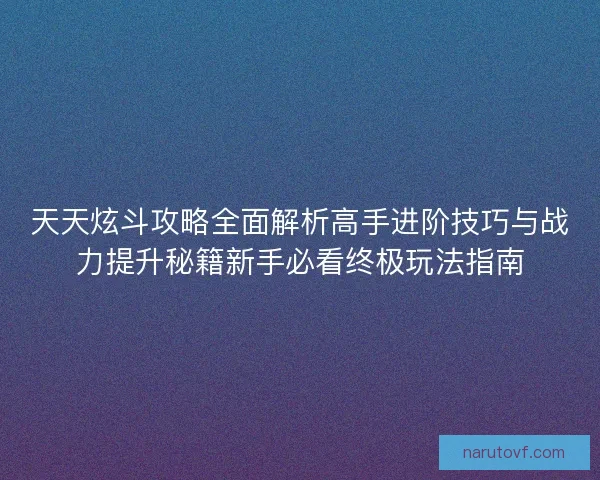天天炫斗攻略全面解析高手进阶技巧与战力提升秘籍新手必看终极玩法指南