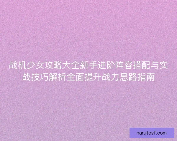 战机少女攻略大全新手进阶阵容搭配与实战技巧解析全面提升战力思路指南