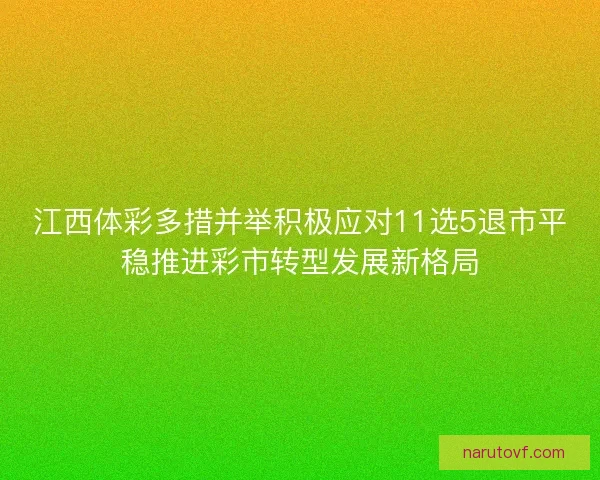 江西体彩多措并举积极应对11选5退市平稳推进彩市转型发展新格局