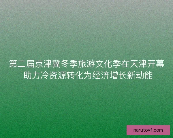 第二届京津冀冬季旅游文化季在天津开幕 助力冷资源转化为经济增长新动能